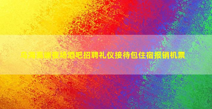乌海高端夜场酒吧招聘礼仪接待包住宿报销机票